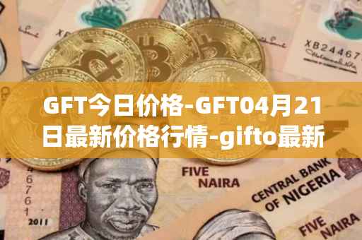 GFT今日价格-GFT04月21日最新价格行情-gifto最新走势消息
