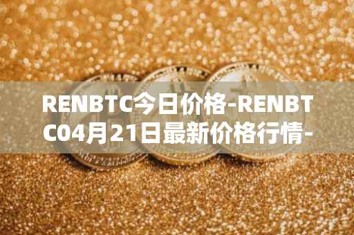 RENBTC今日价格-RENBTC04月21日最新价格行情-renbtc最新走势消息