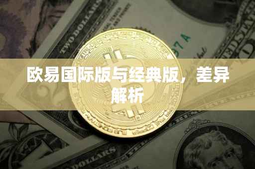 欧易国际版与经典版，差异解析