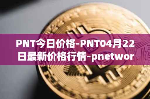 PNT今日价格-PNT04月22日最新价格行情-pnetwork最新走势消息
