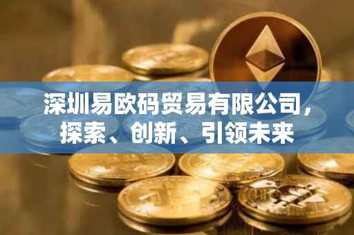 深圳易欧码贸易有限公司，探索、创新、引领未来
