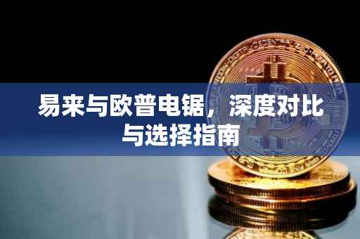 易来与欧普电锯，深度对比与选择指南