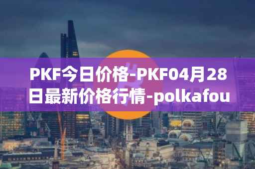 PKF今日价格-PKF04月28日最新价格行情-polkafoundry最新走势消息