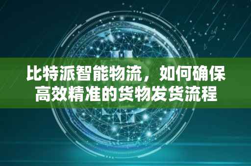 比特派智能物流，如何确保高效精准的货物发货流程