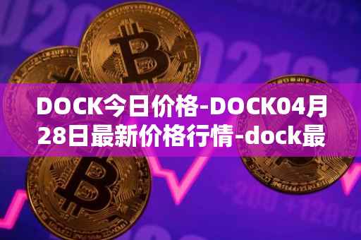 DOCK今日价格-DOCK04月28日最新价格行情-dock最新走势消息