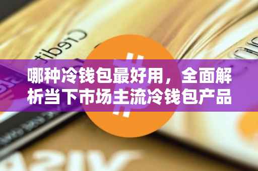 哪种冷钱包最好用，全面解析当下市场主流冷钱包产品
