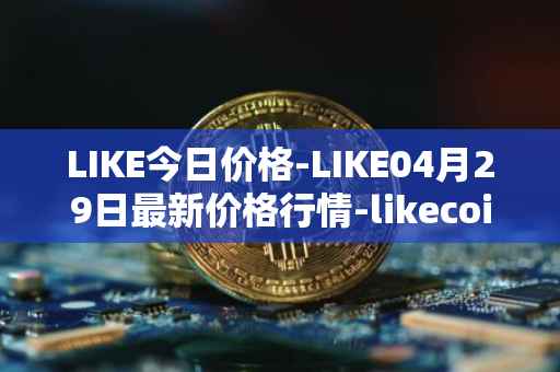 LIKE今日价格-LIKE04月29日最新价格行情-likecoin最新走势消息