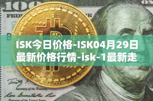 ISK今日价格-ISK04月29日最新价格行情-isk-1最新走势消息