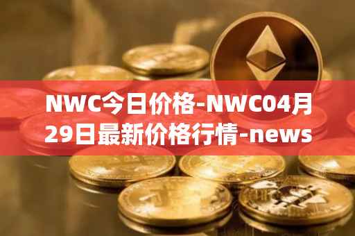 NWC今日价格-NWC04月29日最新价格行情-newscrypto-coin最新走势消息