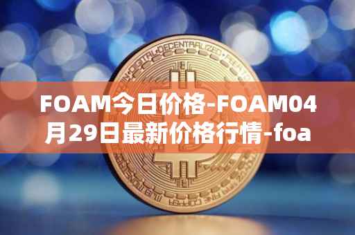 FOAM今日价格-FOAM04月29日最新价格行情-foam最新走势消息