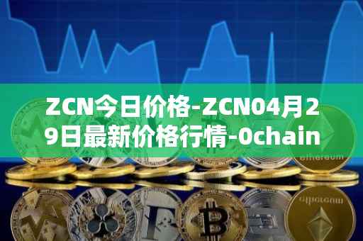 ZCN今日价格-ZCN04月29日最新价格行情-0chain最新走势消息