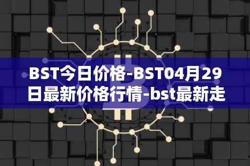 BST今日价格-BST04月29日最新价格行情-bst最新走势消息
