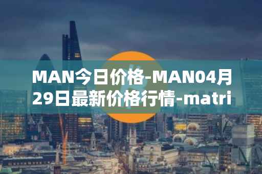 MAN今日价格-MAN04月29日最新价格行情-matrix-ai-network最新走势消息