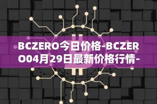 BCZERO今日价格-BCZERO04月29日最新价格行情-bczero最新走势消息