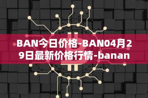 BAN今日价格-BAN04月29日最新价格行情-banano最新走势消息