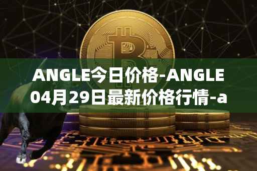 ANGLE今日价格-ANGLE04月29日最新价格行情-anglelabs最新走势消息