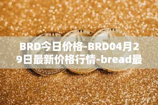 BRD今日价格-BRD04月29日最新价格行情-bread最新走势消息