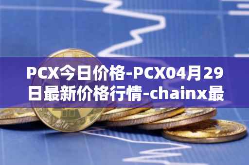 PCX今日价格-PCX04月29日最新价格行情-chainx最新走势消息