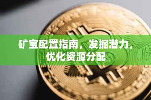 矿宝配置指南，发掘潜力，优化资源分配