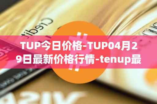 TUP今日价格-TUP04月29日最新价格行情-tenup最新走势消息