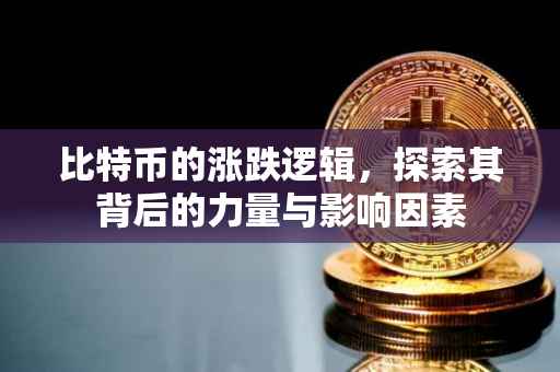 比特币的涨跌逻辑，探索其背后的力量与影响因素