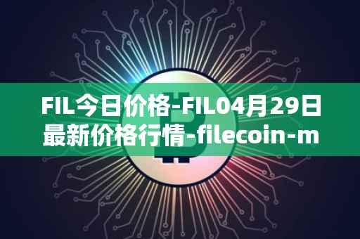 FIL今日价格-FIL04月29日最新价格行情-filecoin-mainnet最新走势消息