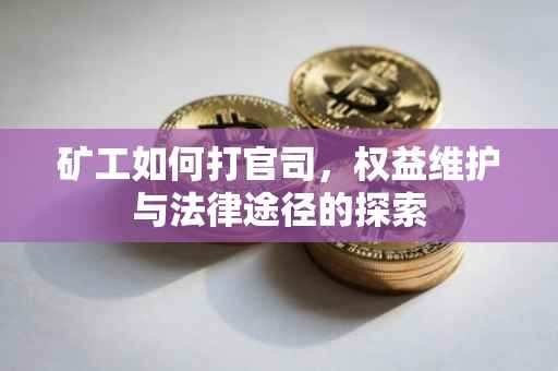 矿工如何打官司，权益维护与法律途径的探索