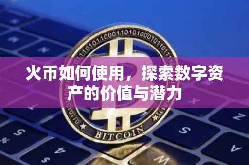 火币如何使用，探索数字资产的价值与潜力