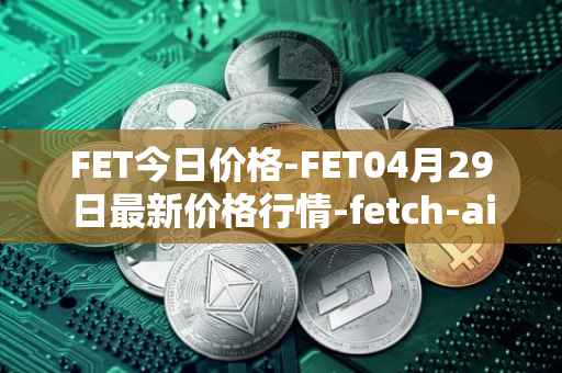 FET今日价格-FET04月29日最新价格行情-fetch-ai最新走势消息