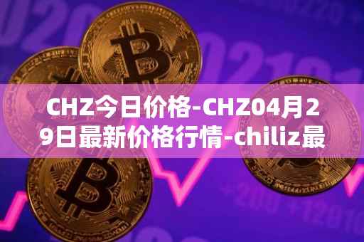 CHZ今日价格-CHZ04月29日最新价格行情-chiliz最新走势消息
