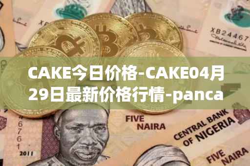 CAKE今日价格-CAKE04月29日最新价格行情-pancakeswap最新走势消息