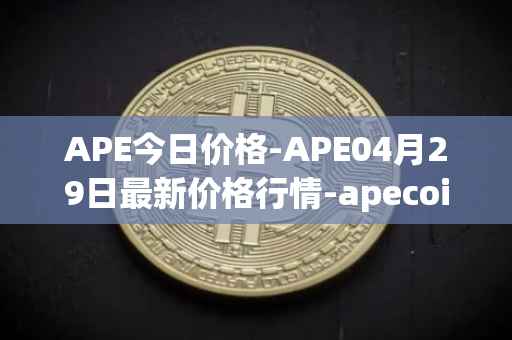 APE今日价格-APE04月29日最新价格行情-apecoin-ape最新走势消息