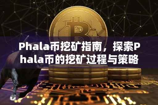 Phala币挖矿指南，探索Phala币的挖矿过程与策略