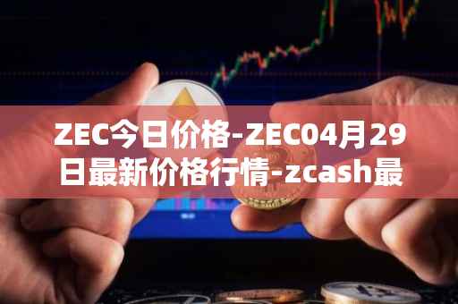 ZEC今日价格-ZEC04月29日最新价格行情-zcash最新走势消息
