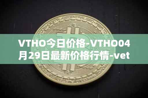 VTHO今日价格-VTHO04月29日最新价格行情-vethor-token最新走势消息