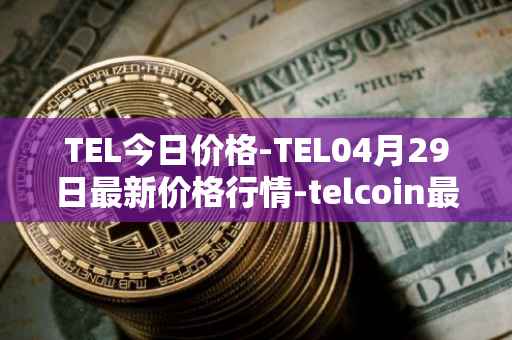 TEL今日价格-TEL04月29日最新价格行情-telcoin最新走势消息