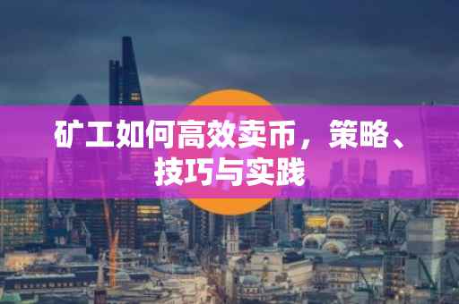 矿工如何高效卖币，策略、技巧与实践