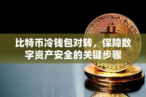 比特币冷钱包对转，保障数字资产安全的关键步骤
