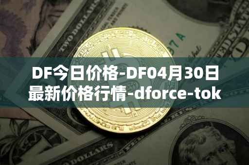DF今日价格-DF04月30日最新价格行情-dforce-token最新走势消息