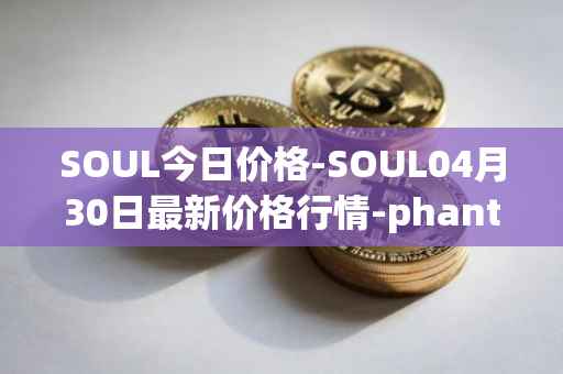 SOUL今日价格-SOUL04月30日最新价格行情-phantasma最新走势消息