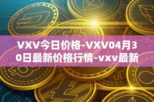 VXV今日价格-VXV04月30日最新价格行情-vxv最新走势消息