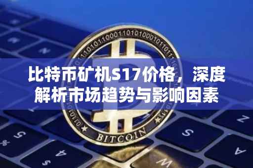 比特币矿机S17价格，深度解析市场趋势与影响因素