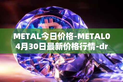 METAL今日价格-METAL04月30日最新价格行情-drunkrobots最新走势消息