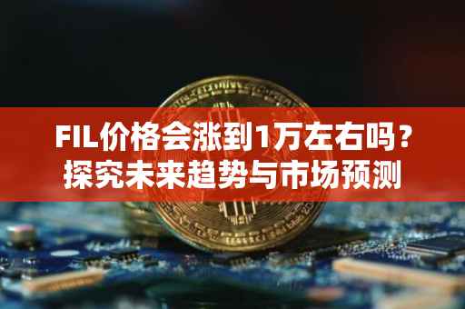 FIL价格会涨到1万左右吗？探究未来趋势与市场预测