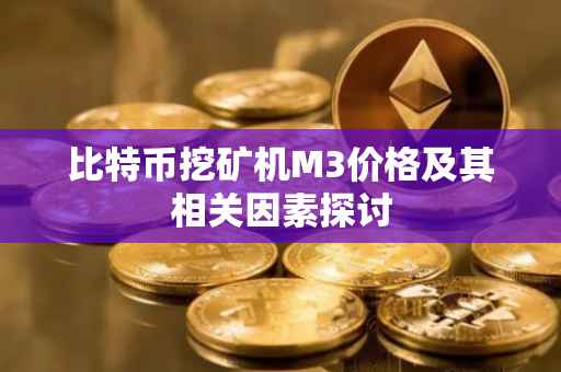 比特币挖矿机M3价格及其相关因素探讨