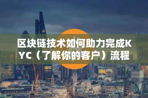 区块链技术如何助力完成KYC（了解你的客户）流程