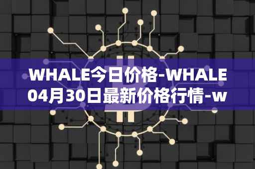 WHALE今日价格-WHALE04月30日最新价格行情-whale最新走势消息