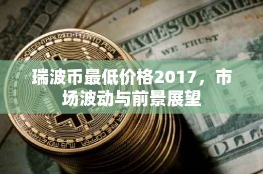 瑞波币最低价格2017，市场波动与前景展望