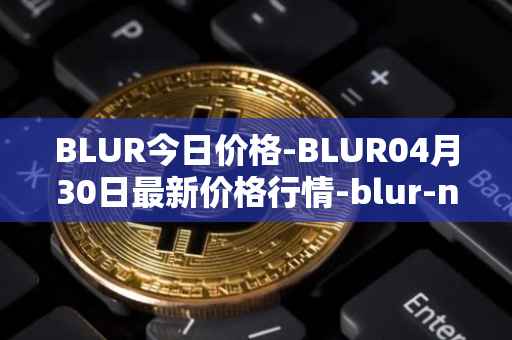 BLUR今日价格-BLUR04月30日最新价格行情-blur-network最新走势消息