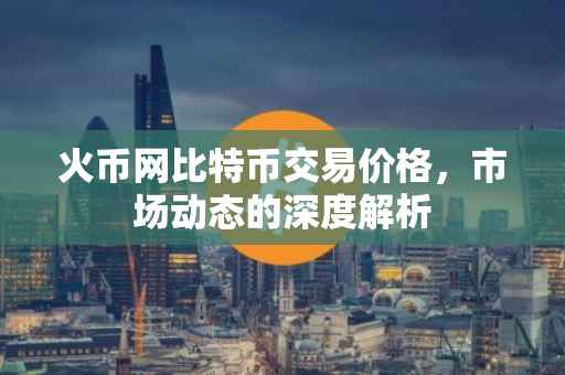 火币网比特币交易价格，市场动态的深度解析